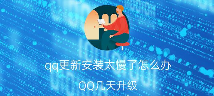 qq更新安装太慢了怎么办 QQ几天升级？